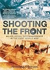 Shooting the Front: Allied Aerial Reconnaisance in the First World War Shooting the Front: Allied Aerial Reconnaisance in the First World War
