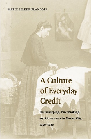 A Culture of Everyday Credit: Housekeeping, Pawnbroking, and Governance in Mexico City, 1750-1920 (Engendering Latin America)