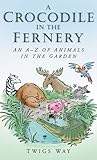 A Crocodile in the Fernery: An A-Z of Animals in the Garden