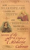 How Shakespeare Cleaned His Teeth and Cromwell Treated His Warts: Secrets of the 17th Century Medicine Closet
