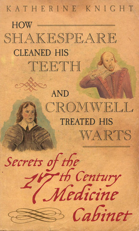 How Shakespeare Cleaned His Teeth and Cromwell Treated His Warts: Secrets of the 17th Century Medicine Closet