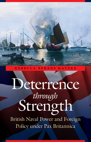Deterrence through Strength: British Naval Power and Foreign Policy under Pax Britannica (Studies in War, Society, and the Military)