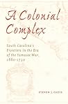 A Colonial Complex: South Carolina's Frontiers in the Era of the Yamasee War, 1680-1730 A Colonial Complex: South Carolina's Frontiers in the Era of the Yamasee War, 1680-1730