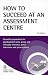 How to Succeed at an Assessment Centre: Essential Preparation for Psychometric Tests, Group and Role-Play Exercises, Panel Interviews and Presentations