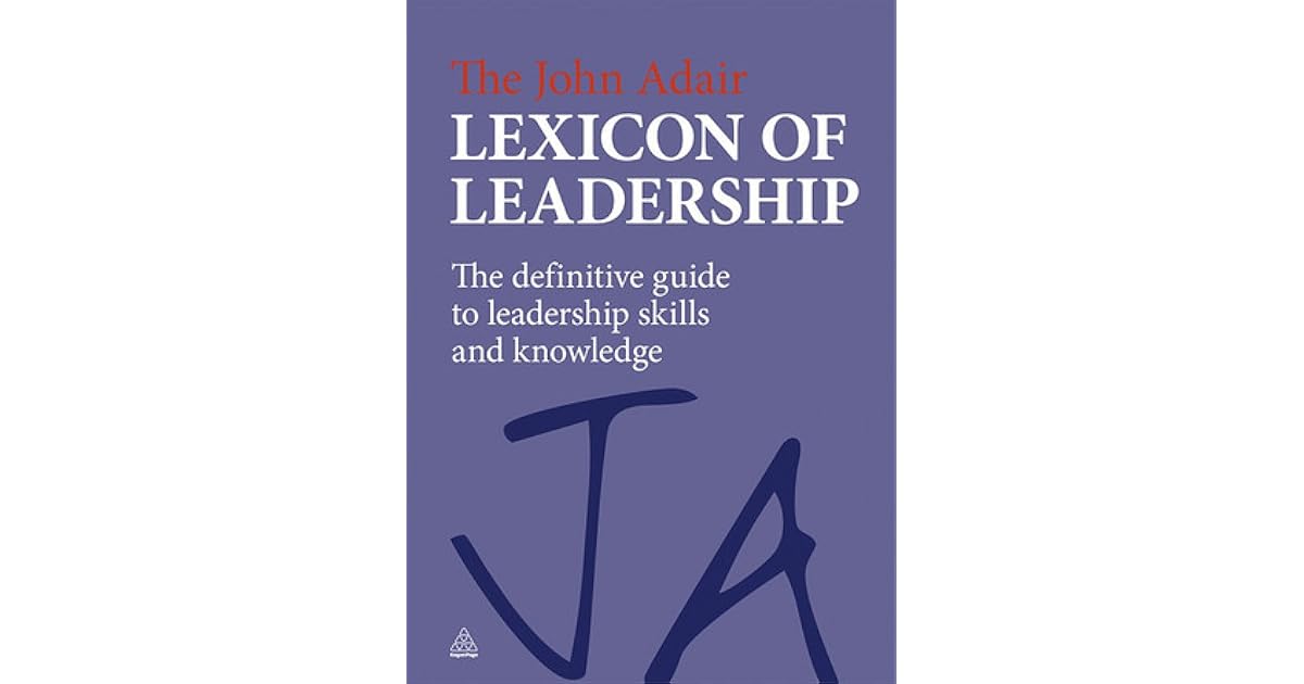 The John Adair Lexicon of Leadership The Definitive Guide to Leadership Skills and Knowledge by