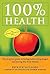 100% Health: The Drug Free Guide to Feeling Better, Living Longer and Staying Free from Disease