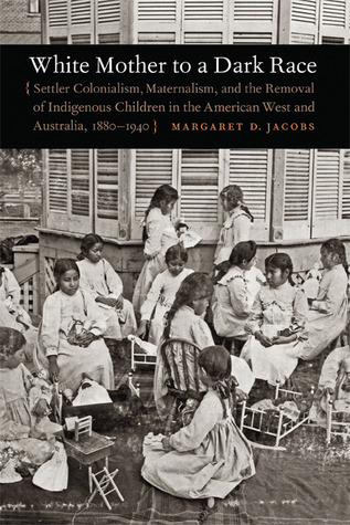 White Mother to a Dark Race: Settler Colonialism, Maternalism, and the Removal of Indigenous Children in the American West and Australia, 1880-1940 (Hardcover)