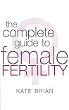 The Complete Guide to Female Fertility The Complete Guide to Female Fertility