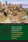 Native America, Discovered and Conquered: Thomas Jefferson, Lewis and Clark, and Manifest Destiny Native America, Discovered and Conquered: Thomas Jefferson, Lewis and Clark, and Manifest Destiny