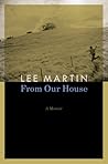 From Our House by Lee Martin From Our House by Lee Martin