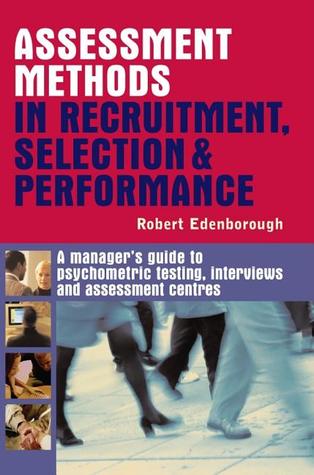 Assessment Methods in Recruitment, Selection & Performance: A Manager's Guide to Psychometric Testing, Interviews and Assessment Centres