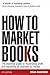 How to Market Books: The Essential Guide to Maximizing Profit and Exploiting All Channels to Market