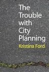The Trouble with City Planning by Kristina Ford