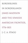 Borderlines in Borderlands: James Madison and the Spanish-American Frontier, 1776-1821 (The Lamar Series in Western History)