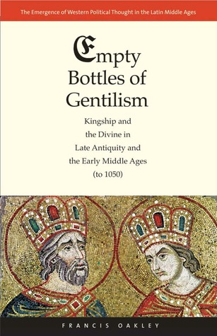 Empty Bottles of Gentilism: Kingship and the Divine in Late Antiquity and the Early Middle Ages (to 1050) (Emergence of Western Political Thought in the Latin Middle Ages) (Volume 1)
