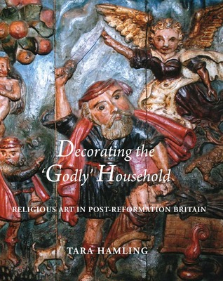 Decorating the 'Godly' Household: Religious Art in Post-Reformation Britain (Paul Mellon Centre for Studies in British Art)