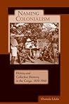 Naming Colonialism: History and Collective Memory in the Congo, 1870–1960 (Africa and the Diaspora: History, Politics, Culture)