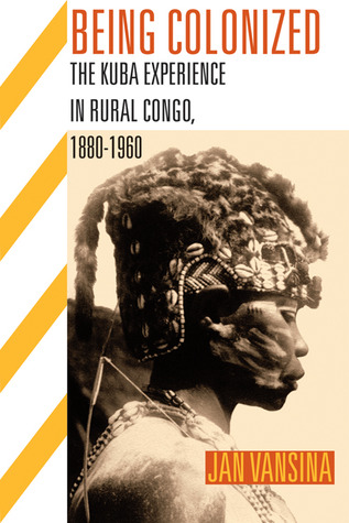 Being Colonized: The Kuba Experience in Rural Congo, 1880–1960 (Africa and the Diaspora: History, Politics, Culture)
