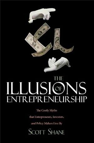 The Illusions of Entrepreneurship: The Costly Myths That Entrepreneurs, Investors, and Policy Makers Live By