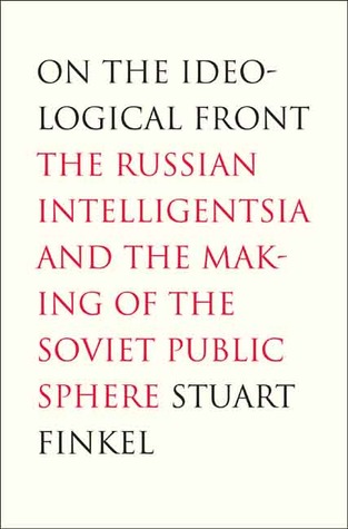 On the Ideological Front: The Russian Intelligentsia and the Making of the Soviet Public Sphere