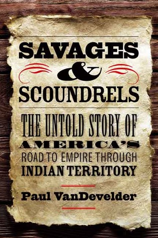 Savages and Scoundrels: The Untold Story of America's Road to Empire through Indian Territory (Hardcover)