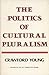 The Politics of Cultural Pluralism by Crawford Young