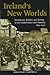 Ireland's New Worlds: Immigrants, Politics, and Society in the United States and Australia, 1815–1922