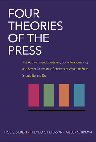 Four Theories of the Press: The Authoritarian, Libertarian, Social Responsibility and Soviet Communist Concepts of What the Press Should Be and Do (Illini Books)