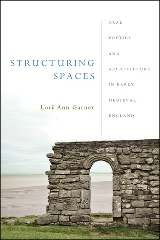 Structuring Spaces: Oral Poetics and Architecture in Early Medieval England (Poetics of Orality and Literacy)