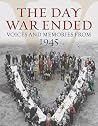 The Day War Ended: Voices and Memories from 1945 The Day War Ended: Voices and Memories from 1945