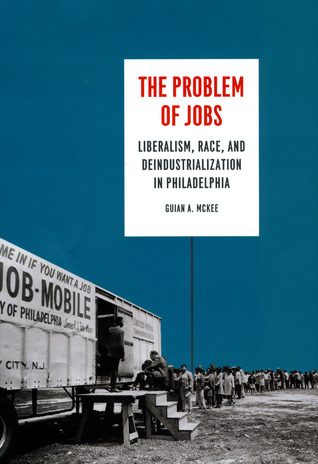 The Problem of Jobs: Liberalism, Race, and Deindustrialization in Philadelphia (Historical Studies of Urban America)