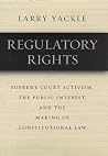 Regulatory Rights: Supreme Court Activism, the Public Interest, and the Making of Constitutional Law Regulatory Rights: Supreme Court Activism, the Public Interest, and the Making of Constitutional Law