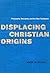 Displacing Christian Origins by Ward Blanton Displacing Christian Origins by Ward Blanton