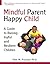 Mindful Parent Happy Child: A Guide To Raising Joyful and Resilient Children