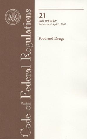 Code of Federal Regulations Title 21: 21 Parts 300 to 499 Food and Drugs, Revised As of April 1, 2007