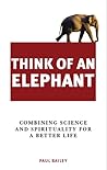 Think of an Elephant: Combining Science and Spirituality for a Better Life Think of an Elephant: Combining Science and Spirituality for a Better Life