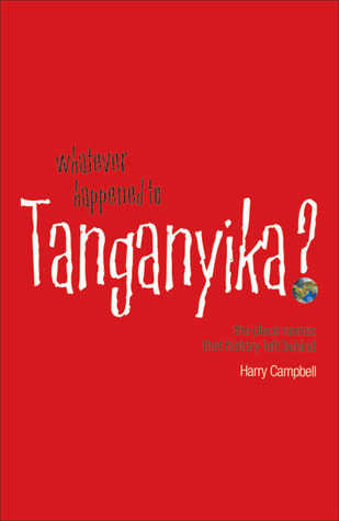 Whatever Happened to Tanganyika?: The Place Names that History Left Behind