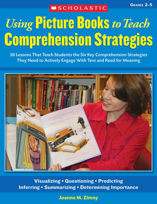 Using Picture Books to Teach Comprehension Strategies: 30 Lessons That Teach Students the Six Comprehension Strategies They Need to Actively Engage With Text and Read for Meaning