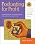 Podcasting for Profit: A Proven 7-Step Plan to Help Individuals and Businesses Generate Income Through Audio and Video Podcasting