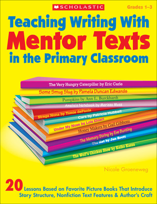 Teaching Writing With Mentor Texts in the Primary Classroom: 20 Lessons Based on Favorite Picture Books That Introduce Story Structure, Nonfiction Text Features & Author’s Craft
