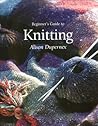 Beginner's Guide to Knitting by Alison Dupernex Beginner's Guide to Knitting by Alison Dupernex