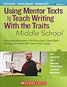 Using Mentor Texts to Teach Writing With the Traits: Middle School: An Annotated Bibliography of 150 Picture Books, Chapter Books, and Young Adult Novels With Teacher-Tested Lessons