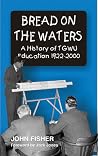 Bread on the Waters: A History of TGWU education 1922-2000 Bread on the Waters: A History of TGWU education 1922-2000