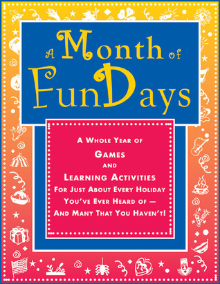 A Month of FunDays: A Whole Year of Games and Learning Activities for Just About Every Holiday You've Ever Heard Of-And Many that You Haven't!