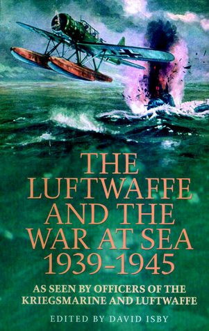 The Luftwaffe And The War At Sea 1939-1945: As Seen By Officers Of The Kriegsmarine And Luftwaffe