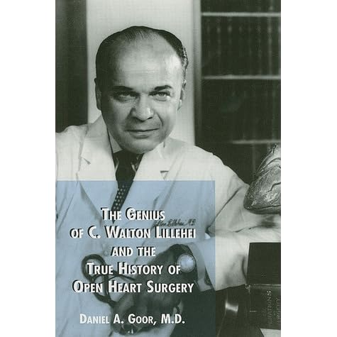 The Genius Of C Walton Lillehei And The True History Of Open Heart Surgery By Daniel A Goor