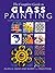 The Complete Guide to Glass Painting: Over 80 Techniques with 25 Original Projects and 400 Motifs