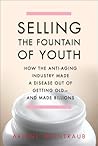 Selling the Fountain of Youth: How the Anti-Aging Industry Made a Disease Out of Getting Old--And Made Billions
