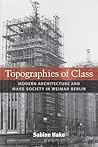 Topographies of Class: Modern Architecture and Mass Society in Weimar Berlin (Social History, Popular Culture, And Politics In Germany)