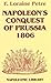 Napoleon's Conquest Of Prussia 1806 by F. Loraine Petre